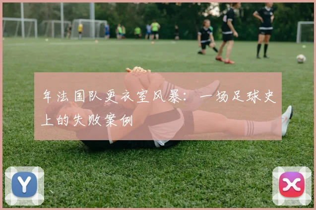 年法国队更衣室风暴：一场足球史上的失败案例