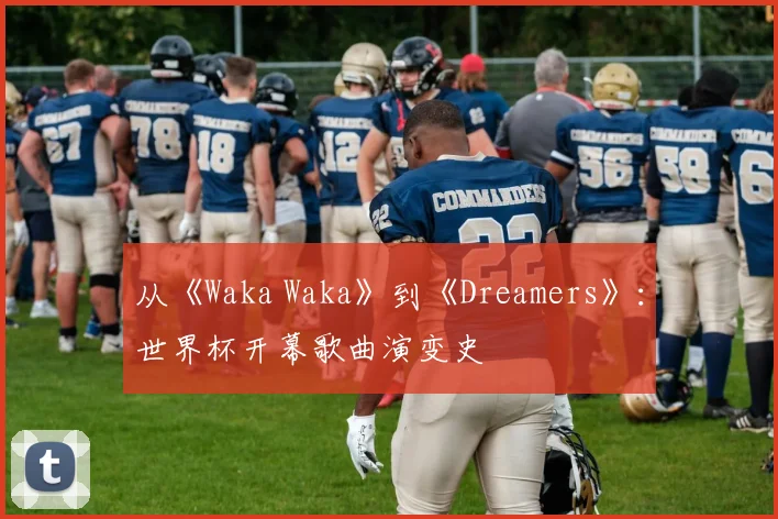从《Waka Waka》到《Dreamers》：世界杯开幕歌曲演变史