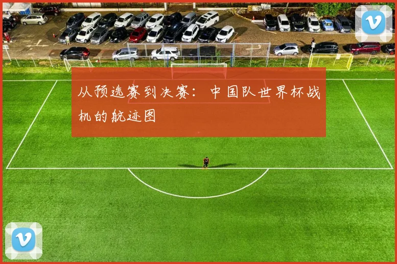 从预选赛到决赛：中国队世界杯战机的航迹图