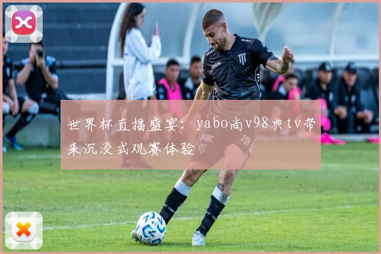 世界杯直播盛宴：yabo尚v98典tv带来沉浸式观赛体验