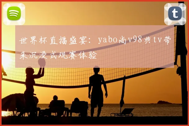 世界杯直播盛宴:yabo尚v98典tv带来沉浸式观赛体验