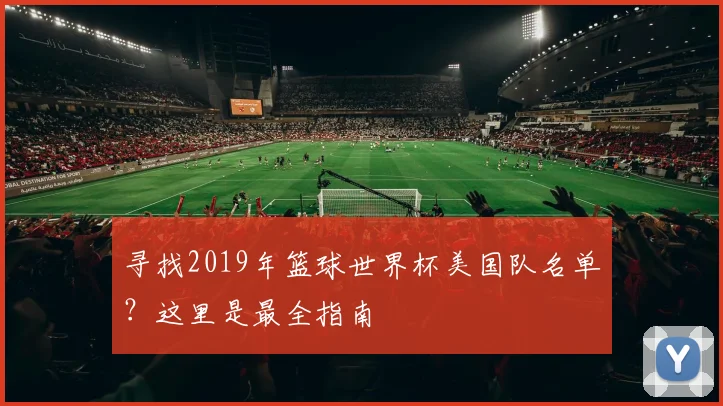寻找2019年篮球世界杯美国队名单?这里是最全指南