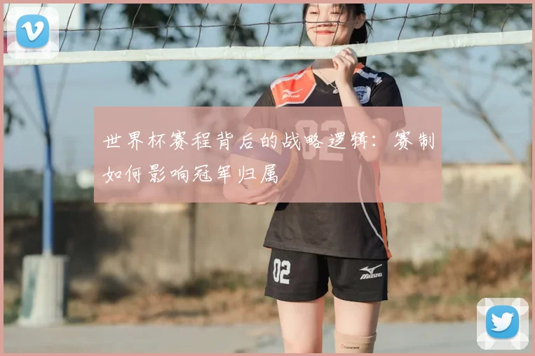 世界杯赛程背后的战略逻辑:赛制如何影响冠军归属