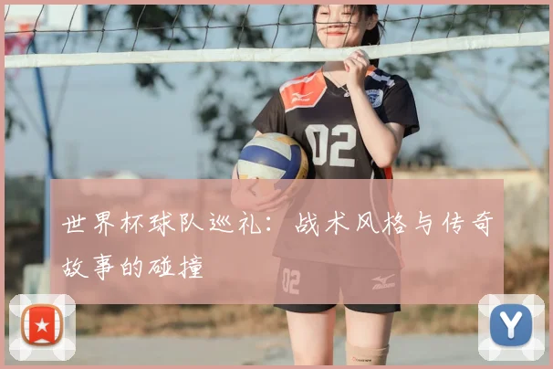 世界杯球队巡礼:战术风格与传奇故事的碰撞