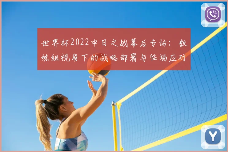 世界杯2022中日之战幕后专访：教练组视角下的战略部署与临场应对