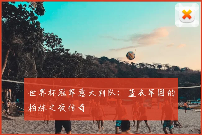 世界杯冠军意大利队:蓝衣军团的柏林之夜传奇