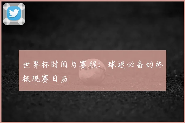 世界杯时间与赛程:球迷必备的终极观赛日历