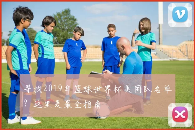 寻找2019年篮球世界杯美国队名单？这里是最全指南