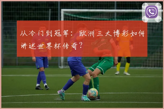 从冷门到冠军：欧洲三大博彩如何讲述世界杯传奇？