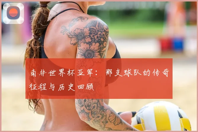 南非世界杯亚军：那支球队的传奇征程与历史回顾