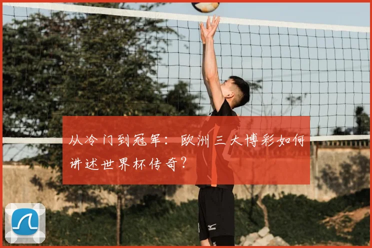 从冷门到冠军:欧洲三大博彩如何讲述世界杯传奇?